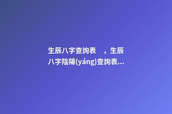 生辰八字查詢表，生辰八字陰陽(yáng)查詢表 生辰八字怎么查詢，如何查生辰八字